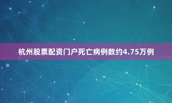杭州股票配资门户死亡病例数约4.75万例