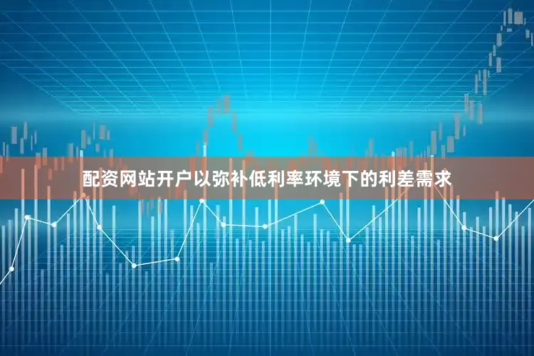 配资网站开户以弥补低利率环境下的利差需求