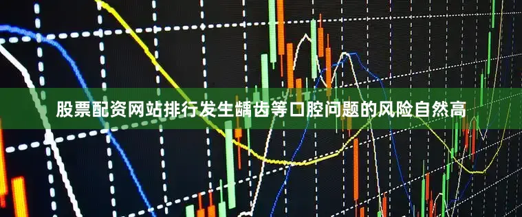 股票配资网站排行发生龋齿等口腔问题的风险自然高