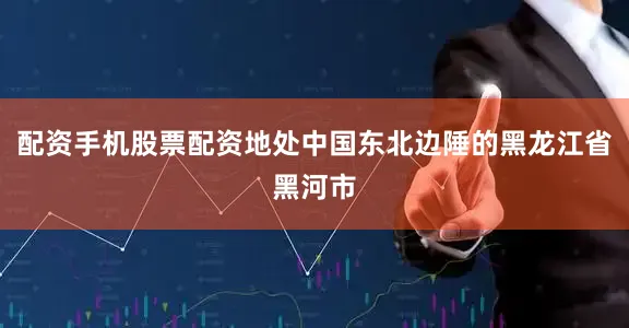 配资手机股票配资地处中国东北边陲的黑龙江省黑河市