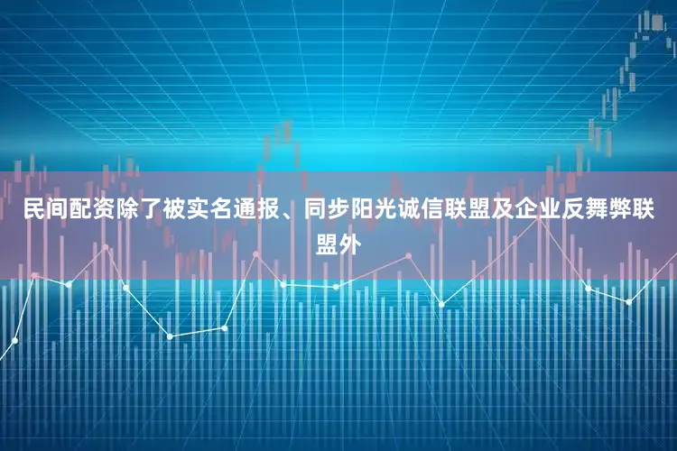 民间配资除了被实名通报、同步阳光诚信联盟及企业反舞弊联盟外