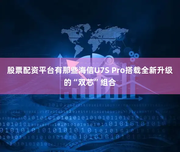 股票配资平台有那些海信U7S Pro搭载全新升级的“双芯”组合