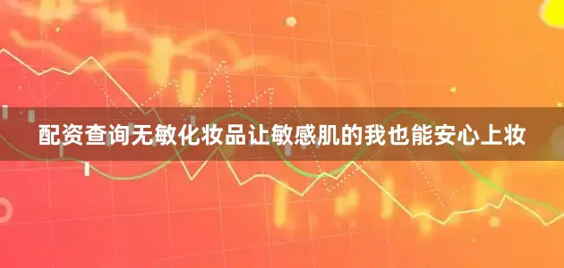 配资查询无敏化妆品让敏感肌的我也能安心上妆