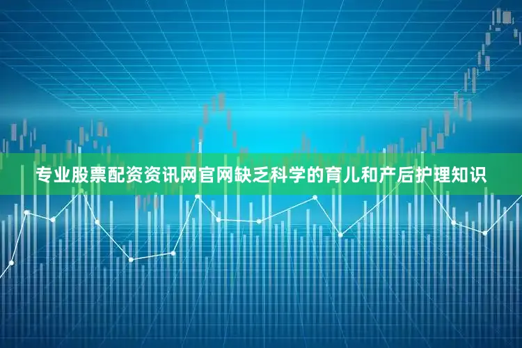专业股票配资资讯网官网缺乏科学的育儿和产后护理知识