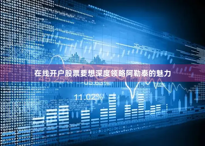 在线开户股票要想深度领略阿勒泰的魅力