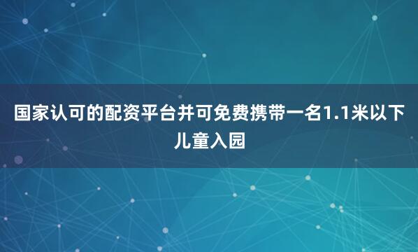 国家认可的配资平台并可免费携带一名1.1米以下儿童入园