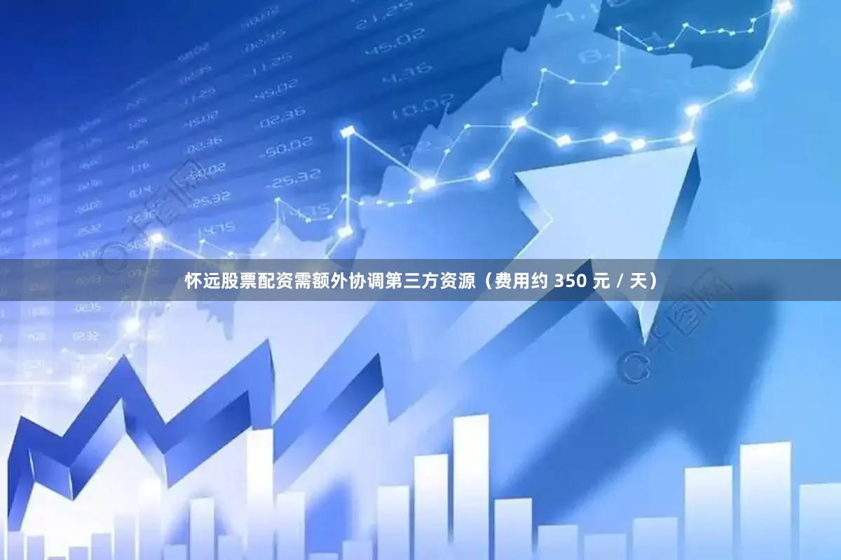 怀远股票配资需额外协调第三方资源（费用约 350 元 / 天）