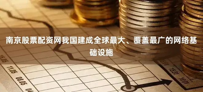 南京股票配资网我国建成全球最大、覆盖最广的网络基础设施