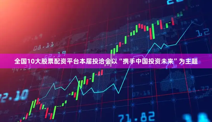 全国10大股票配资平台　　本届投洽会以“携手中国投资未来”为主题