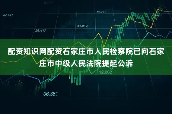 配资知识网配资石家庄市人民检察院已向石家庄市中级人民法院提起公诉