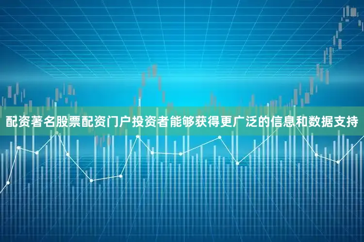 配资著名股票配资门户投资者能够获得更广泛的信息和数据支持