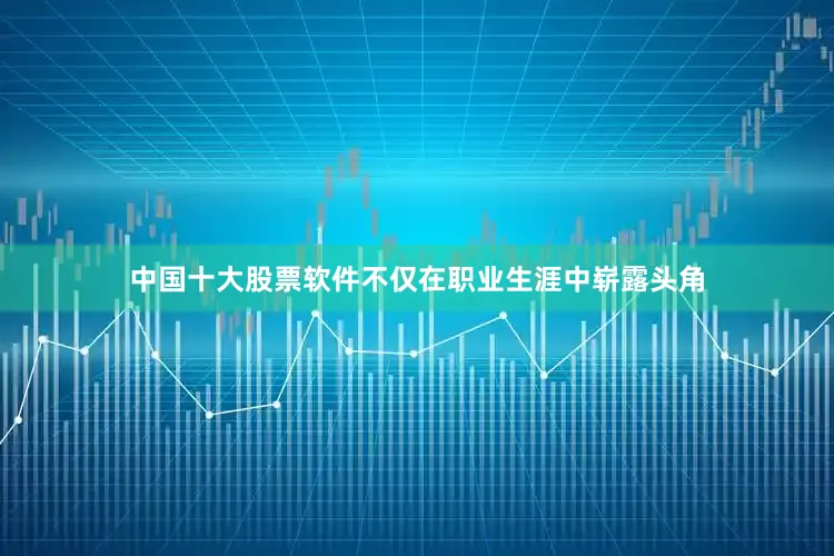 中国十大股票软件不仅在职业生涯中崭露头角