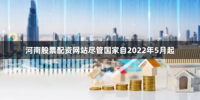 河南股票配资网站尽管国家自2022年5月起