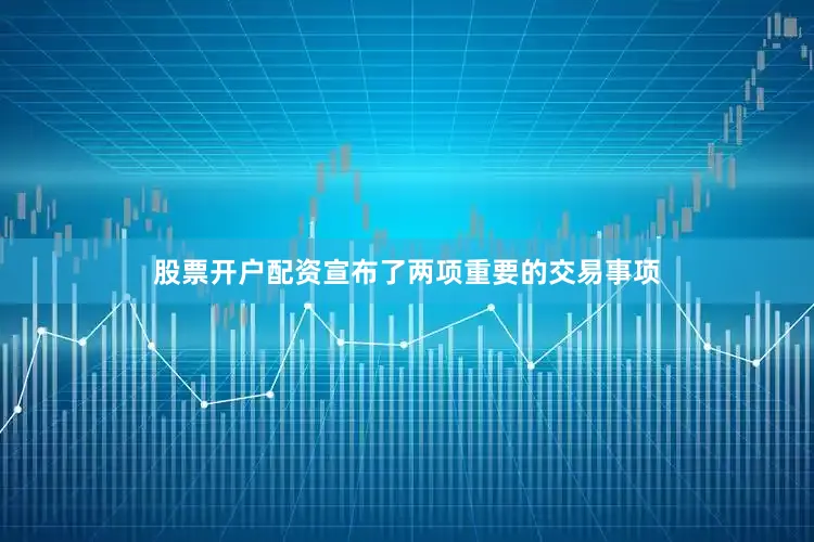 股票开户配资宣布了两项重要的交易事项