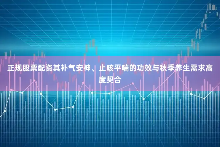 正规股票配资其补气安神、止咳平喘的功效与秋季养生需求高度契合