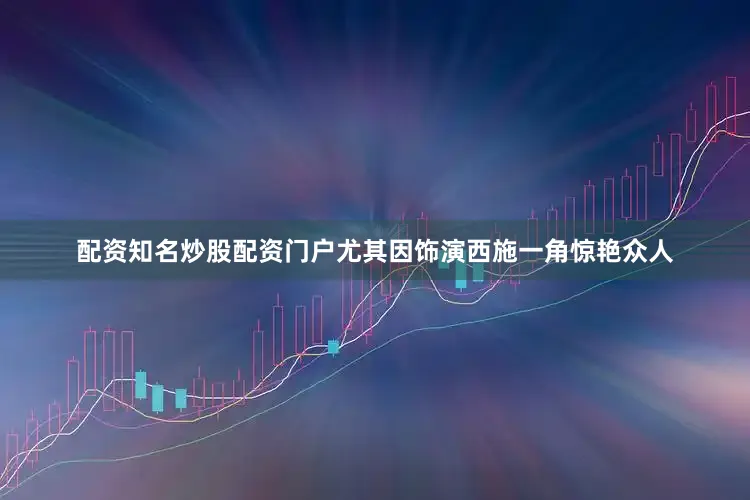 配资知名炒股配资门户尤其因饰演西施一角惊艳众人
