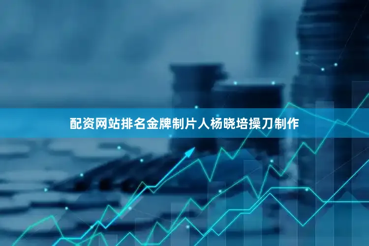 配资网站排名金牌制片人杨晓培操刀制作