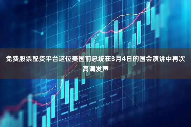 免费股票配资平台这位美国前总统在3月4日的国会演讲中再次高调发声