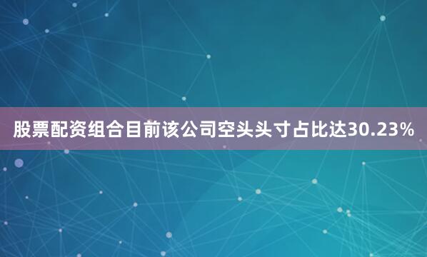 股票配资组合目前该公司空头头寸占比达30.23%