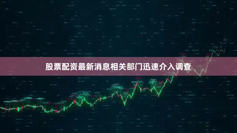 股票配资最新消息相关部门迅速介入调查