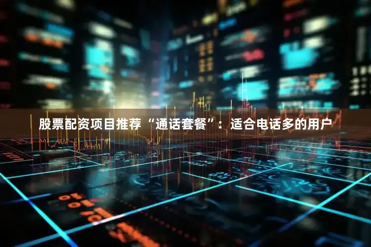 股票配资项目推荐 “通话套餐”：适合电话多的用户