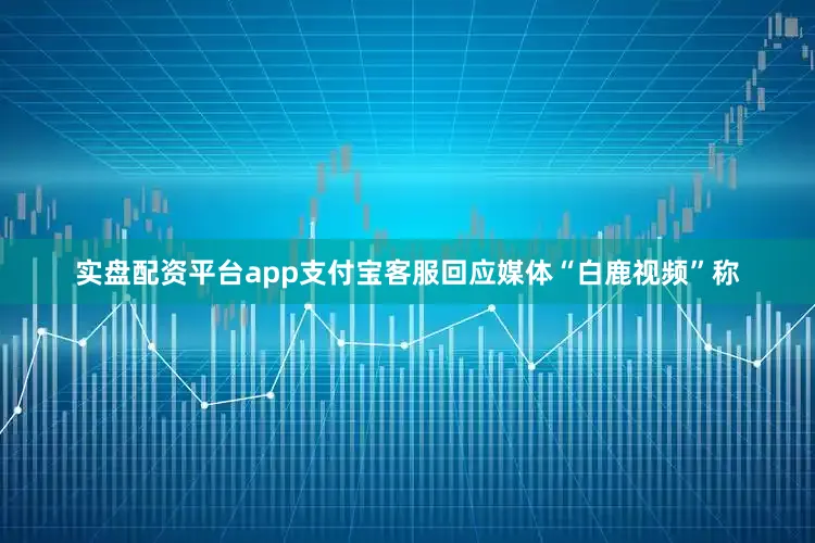 实盘配资平台app支付宝客服回应媒体“白鹿视频”称
