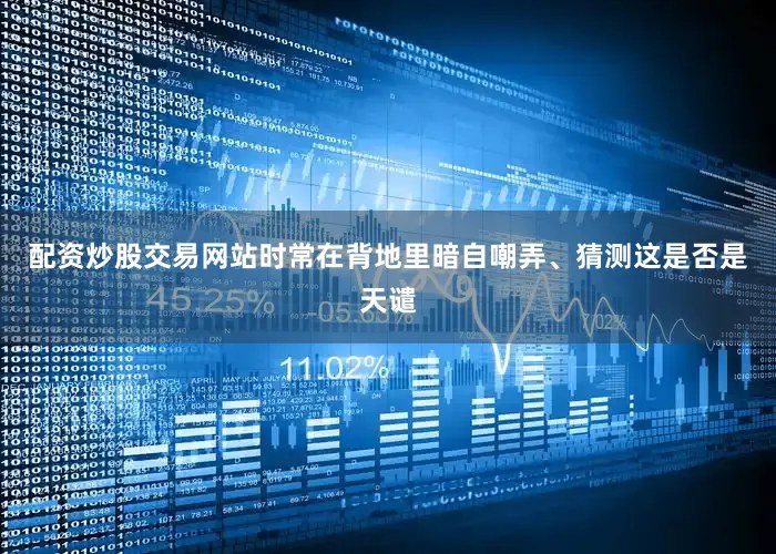 配资炒股交易网站时常在背地里暗自嘲弄、猜测这是否是天谴