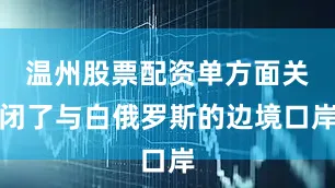 温州股票配资单方面关闭了与白俄罗斯的边境口岸