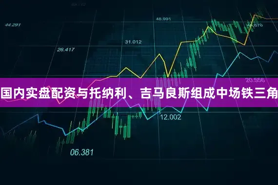 国内实盘配资与托纳利、吉马良斯组成中场铁三角