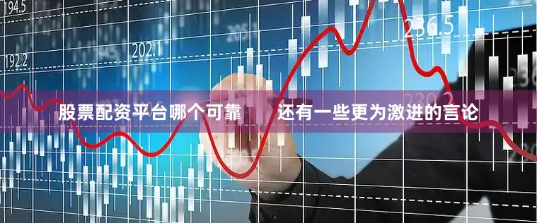股票配资平台哪个可靠       还有一些更为激进的言论