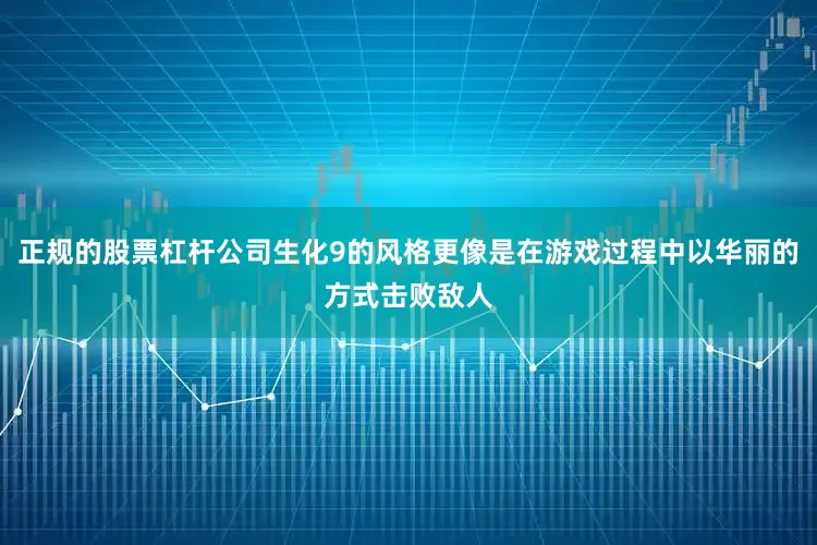正规的股票杠杆公司生化9的风格更像是在游戏过程中以华丽的方式击败敌人