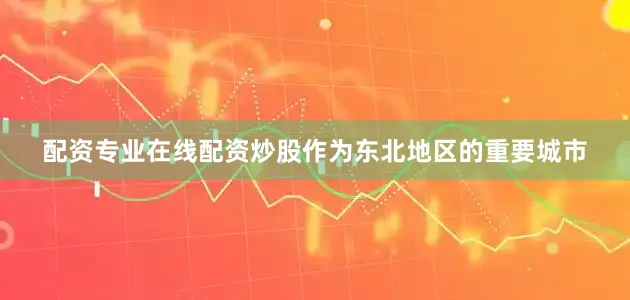 配资专业在线配资炒股作为东北地区的重要城市