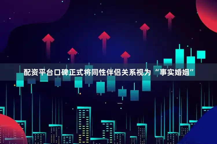 配资平台口碑正式将同性伴侣关系视为 “事实婚姻”