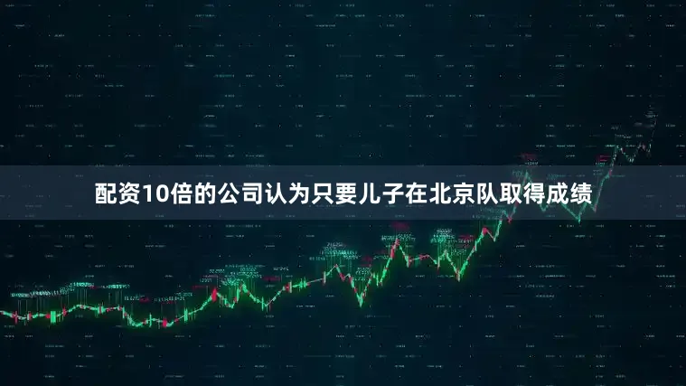 配资10倍的公司认为只要儿子在北京队取得成绩