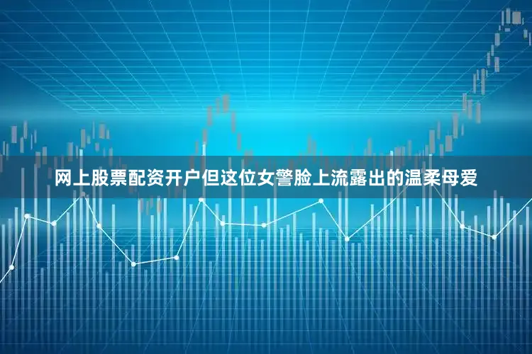 网上股票配资开户但这位女警脸上流露出的温柔母爱