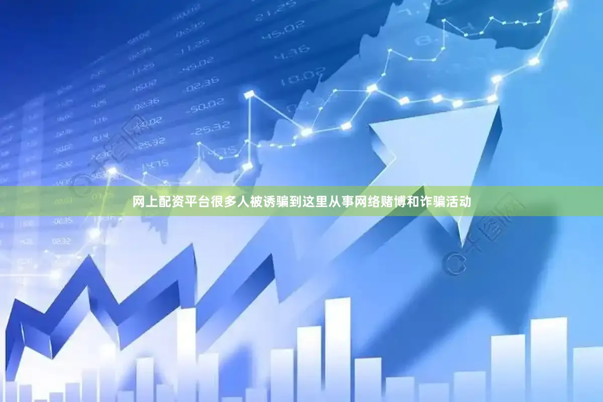 网上配资平台很多人被诱骗到这里从事网络赌博和诈骗活动