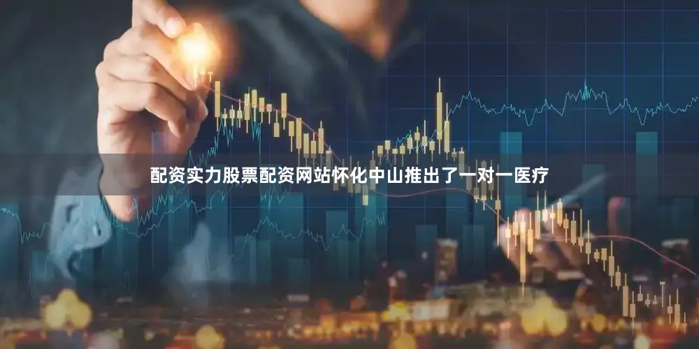 配资实力股票配资网站怀化中山推出了一对一医疗