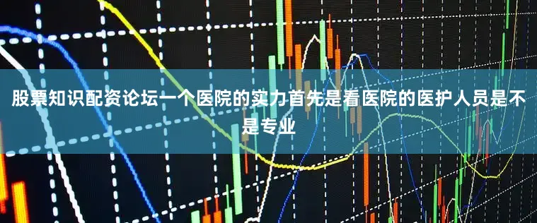 股票知识配资论坛一个医院的实力首先是看医院的医护人员是不是专业