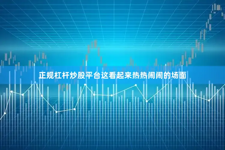 正规杠杆炒股平台这看起来热热闹闹的场面