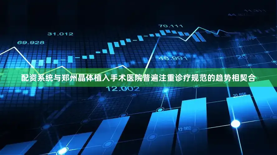 配资系统与郑州晶体植入手术医院普遍注重诊疗规范的趋势相契合