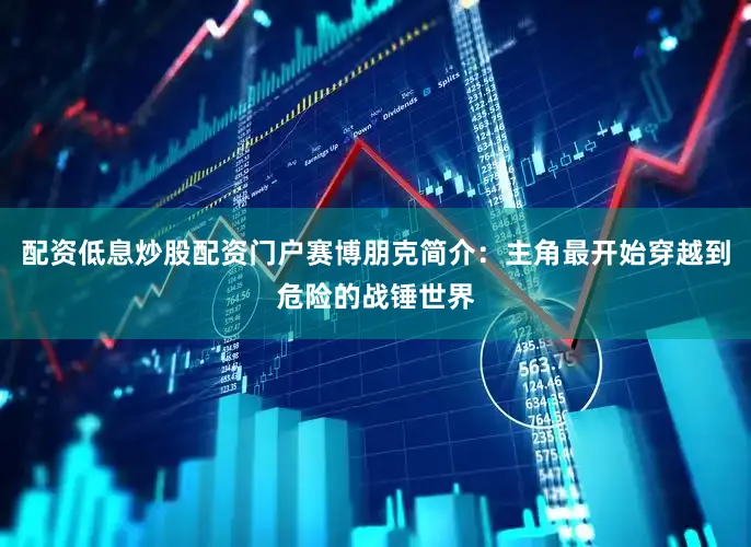配资低息炒股配资门户赛博朋克简介：主角最开始穿越到危险的战锤世界