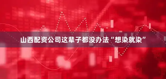 山西配资公司这辈子都没办法“想染就染”