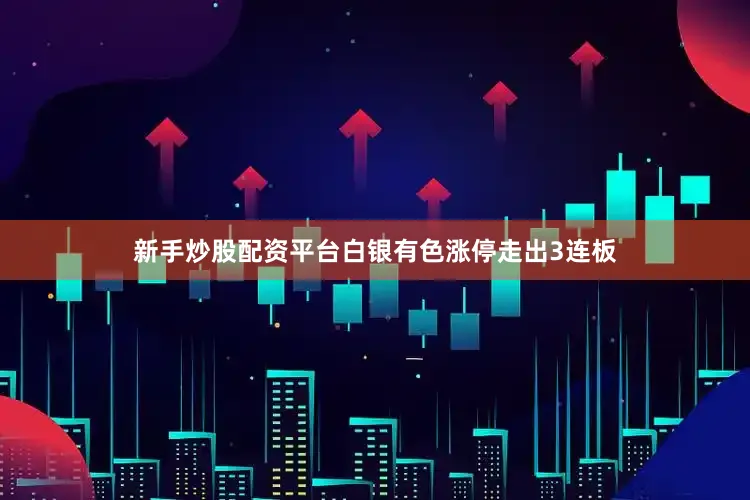 新手炒股配资平台白银有色涨停走出3连板