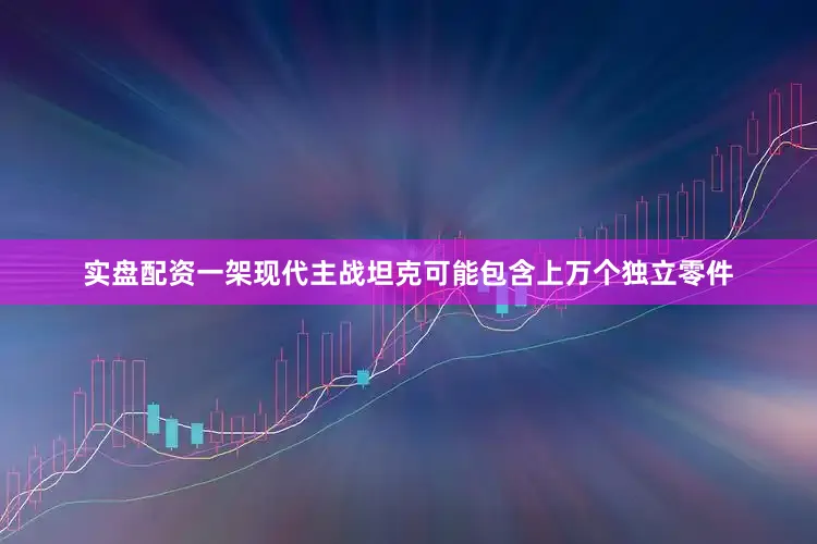 实盘配资一架现代主战坦克可能包含上万个独立零件
