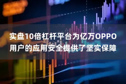 实盘10倍杠杆平台为亿万OPPO用户的应用安全提供了坚实保障