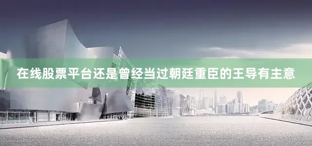 在线股票平台还是曾经当过朝廷重臣的王导有主意