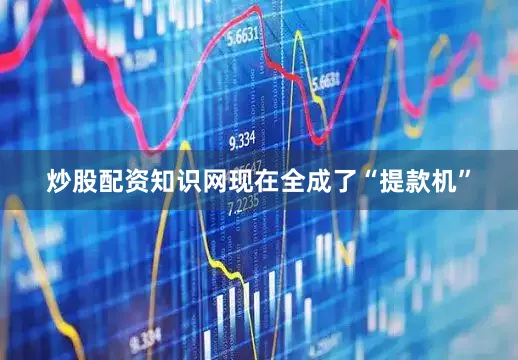 炒股配资知识网现在全成了“提款机”