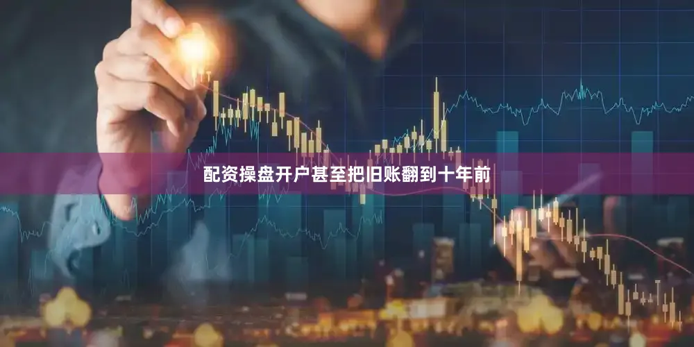 配资操盘开户甚至把旧账翻到十年前