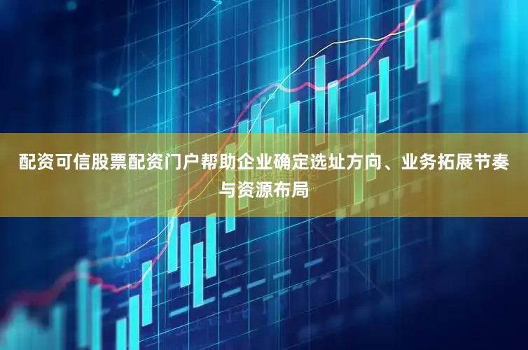 配资可信股票配资门户帮助企业确定选址方向、业务拓展节奏与资源布局